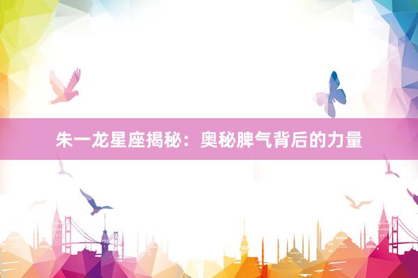 朱一龙星座揭秘：奥秘脾气背后的力量