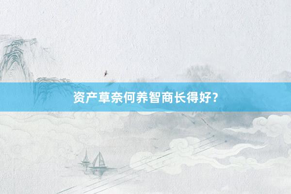 资产草奈何养智商长得好？
