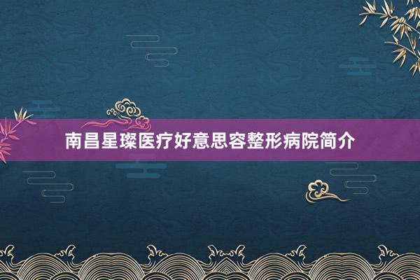 南昌星璨医疗好意思容整形病院简介